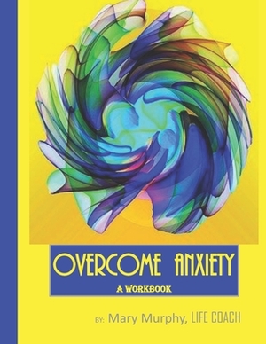 Overcome Anxiety - A Workbook: Help Manage Anxiety, Depression & Stress - 36 Exercises and Worksheets for Practical Application by Mary Murphy