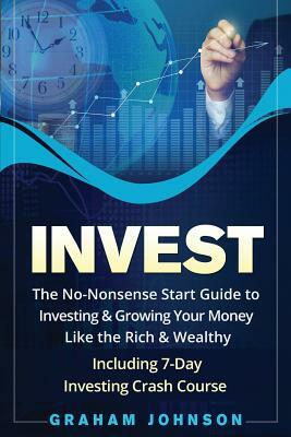 Invest: The No-Nonsense Start Guide to Investing & Growing Your Money Like the Rich & Wealthy - Including 7-Day Investing Cras by Graham Johnson