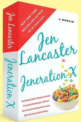 Jeneration X: One Reluctant Adult's Attempt to Unarrest Her Arrested Development; Or, Why It'sNever Too Late for Her Dumb Ass to Learn Why Froot Loops Are Not for Dinner by Jen Lancaster