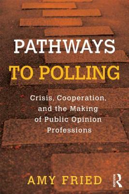 Pathways to Polling: Crisis, Cooperation and the Making of Public Opinion Professions by Amy Fried