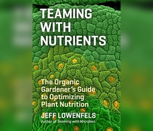 Teaming with Nutrients: The Organic Gardener's Guide to Optimizing Plant Nutrition by Jeff Lowenfels