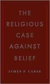 The Religious Case Against Belief by James P. Carse