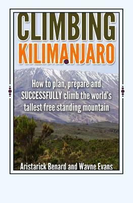 Climbing Kilimanjaro: How to plan, prepare and SUCCESSFULLY climb the world's tallest free standing mountain. by Wayne Evans, Aristarick Benard