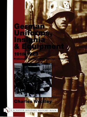 German Uniforms, Insignia & Equipment 1918-1923: Freikorps, Reichswehr, Vehicles, Weapons by Charles Woolley