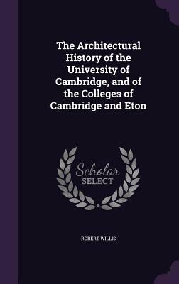 The Architectural History of the University of Cambridge and of the Colleges of Cambridge and Eton by Robert Willis