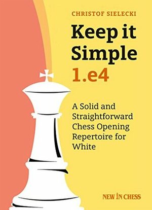 Keep it Simple: 1.e4: A Solid and Straightforward Chess Opening Repertoire for White by Christof Sielecki