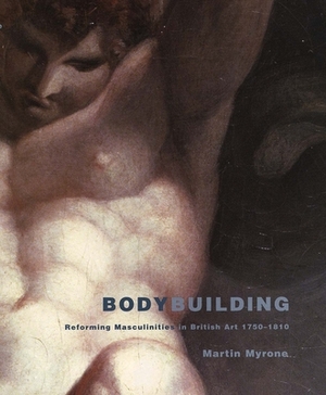 Bodybuilding: Reforming Masculinities in British Art 1750-1810 by Martin Myrone