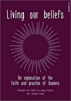 Living Our Beliefs: An Exploration of the Faith and Practice of Quakers by Graham Ralph