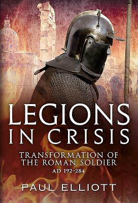 Legions in Crisis: Transformation of the Roman Soldier Ad 192-284 by Paul Elliott