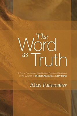 The Word as Truth: A Critical Examination of the Christian Doctrine of Revelation in the Writings of Thomas Aquinas and Karl Barth by Alan Fairweather