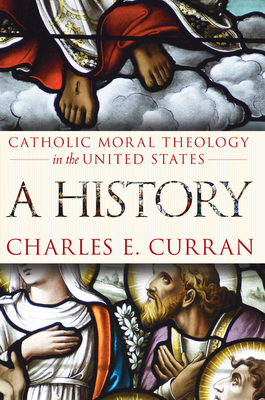 Catholic Moral Theology in the United States: A History by Charles E. Curran