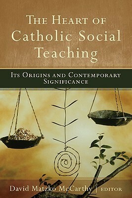 The Heart of Catholic Social Teaching: Its Origin and Contemporary Significance by David McCarthy