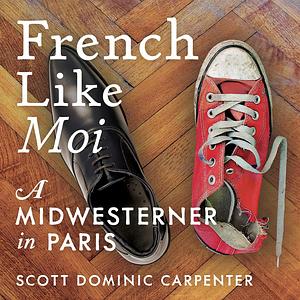 French Like Moi: A Midwesterner in Paris by Scott Dominic Carpenter