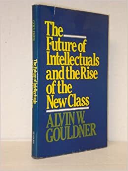 The future of intellectuals and the rise of the new class : a frame of reference, theses, conjectures, arguments, and an historical perspective on the role of intellectuals and intelligentsia in the international class contest of the modern era by Alvin W. Gouldner