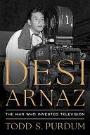 Desi Arnaz: The Man Who Invented Television by Todd S. Purdum