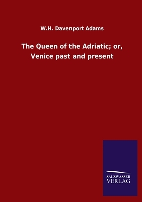 The Queen of the Adriatic; or, Venice past and present by W. H. Davenport Adams