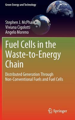 Fuel Cells in the Waste-To-Energy Chain: Distributed Generation Through Non-Conventional Fuels and Fuel Cells by Angelo Moreno, Viviana Cigolotti, Stephen J. McPhail