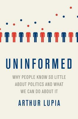 Uninformed: Why People Seem to Know So Little about Politics and What We Can Do about It by Arthur Lupia