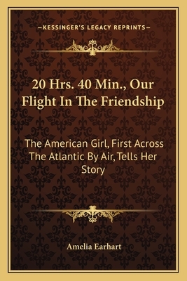 20 Hrs. 40 Min., Our Flight In The Friendship: The American Girl, First Across The Atlantic By Air, Tells Her Story by Amelia Earhart