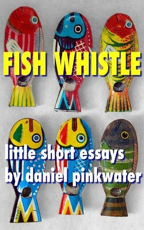 Fish Whistle: Little Short Essays by Daniel Pinkwater by Daniel Pinkwater