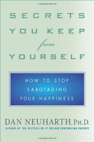 Secrets You Keep from Yourself: How to Stop Sabotaging Your Happiness by Dan Neuharth