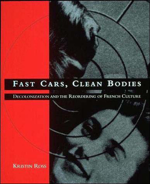 Fast Cars, Clean Bodies: Decolonization and the Reordering of French Culture by Kristin Ross