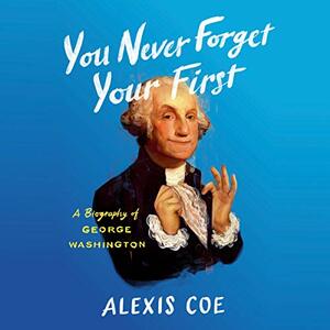 You Never Forget Your First: A Biography of George Washington by Alexis Coe