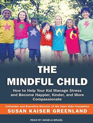 The Mindful Child: How to Help Your Kid Manage Stress and Become Happier, Kinder, and More Compassionate by Susan Kaiser Greenland