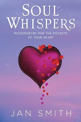 Soul Whispers: Micropoetry For The Pockets Of Your Heart by Jan Smith