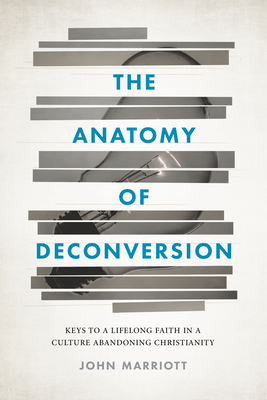 The Anatomy of Deconversion: Keys to a Lifelong Faith in a Culture Abandoning Christianity by John Marriott