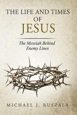 The Life and Times of Jesus: The Messiah Behind Enemy Lines (Part II) by Wyatt North, Michael J. Ruszala