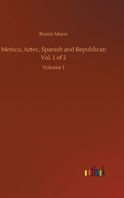 Mexico, Aztec, Spanish and Republican Vol. 1 of 2: Volume 1 by Brantz Mayer