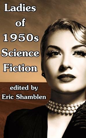 Ladies of 1950s Science Fiction by Carol Emshwiller, Alice Eleanor Jones, Mari Wolf, Miriam Allen deFord, Louise Lee Outlaw, Elaine Wilber, Dana Lyon, Judith Merril, Eric Shamblen