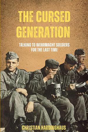 THE CURSED GENERATION: Talking to Wehrmacht Soldiers for the Last Time by Christian Hardinghaus