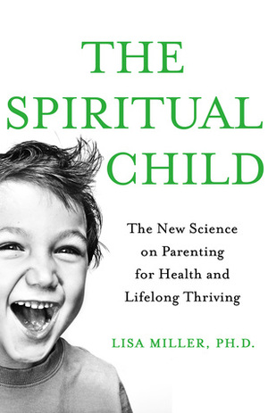 The Spiritual Child: The New Science on Parenting for Health and Lifelong Thriving by Lisa J. Miller