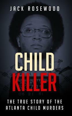 Child Killer: The True Story of the Atlanta Child Murders by Jack Rosewood