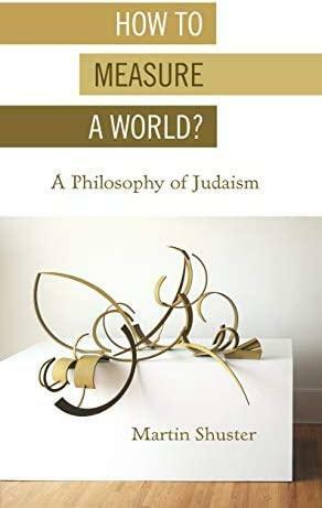 How to Measure a World?: A Philosophy of Judaism by Martin Shuster