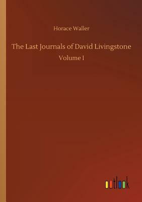 The Last Journals of David Livingstone by Horace Waller