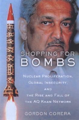 Shopping for Bombs: Nuclear Proliferation, Global Insecurity, and the Rise and Fall of the A.Q. Khan Network by Gordon Corera