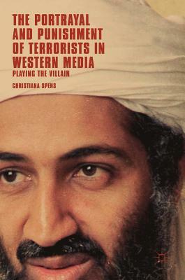 The Portrayal and Punishment of Terrorists in Western Media: Playing the Villain by Christiana Spens