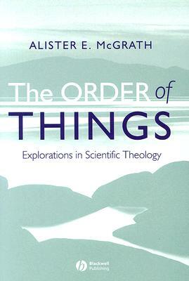 The Order of Things: Explorations in Scientific Theology by Alister E. McGrath