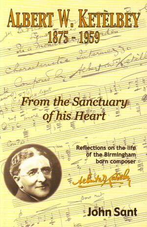 Albert W. Ketèlbey (1875-1959): From the Sanctuary of His Heart : Reflections on the Life of the Birmingham Born Composer : with a Concise Biography of His Brother, the Virtuoso Violinist Harold George Ketèlbey (1883-1965) by John Sant