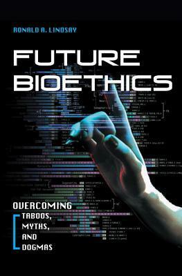 Future Bioethics: Overcoming Taboos, Myths, and Dogmas by Ronald A. Lindsay