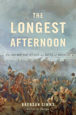 The Longest Afternoon: The 400 Men Who Decided the Battle of Waterloo by Brendan Simms