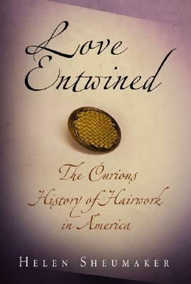 Love Entwined: The Curious History of Hairwork in America by Helen Sheumaker