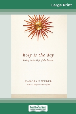 Holy Is the Day: Living in the Gift of the Present (16pt Large Print Edition) by Carolyn Weber