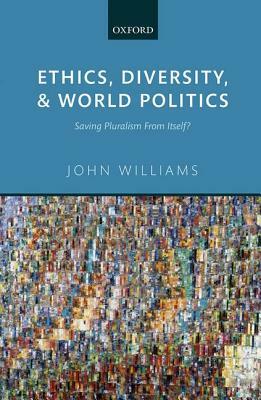 Ethics, Diversity, and World Politics: Saving Pluralism from Itself? by John Williams