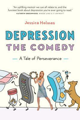 Depression the Comedy: A Tale of Perseverance by Jessica Holmes