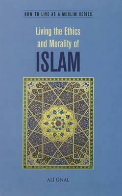 Living the Ethics and Morality of Islam: How to Live As A Muslim by Ali Unal
