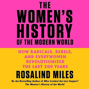 The Women's History of the Modern World: How Radicals, Rebels, and Everywomen Revolutionized the Last 200 Years by Rosalind Miles